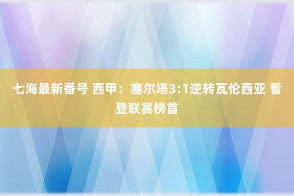 七海最新番号 西甲：塞尔塔3:1逆转瓦伦西亚 暂登联赛榜首