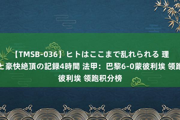 【TMSB-036】ヒトはここまで乱れられる 理性崩壊と豪快絶頂の記録4時間 法甲：巴黎6-0蒙彼利埃 领跑积分榜