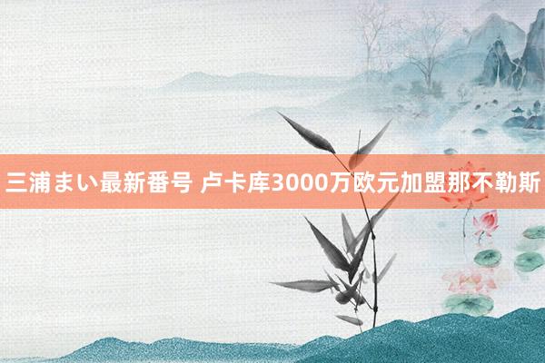 三浦まい最新番号 卢卡库3000万欧元加盟那不勒斯