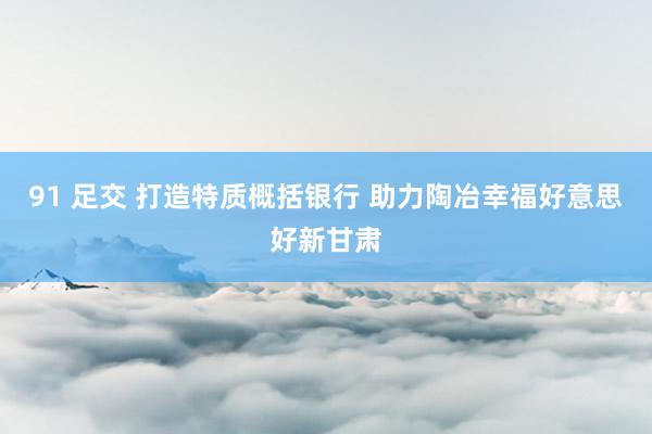 91 足交 打造特质概括银行 助力陶冶幸福好意思好新甘肃