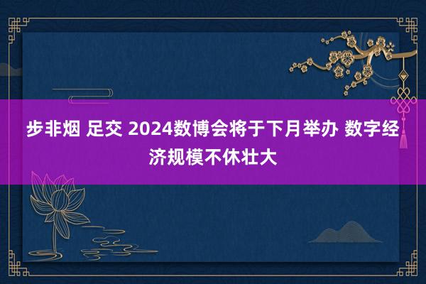 步非烟 足交 2024数博会将于下月举办 数字经济规模不休壮大