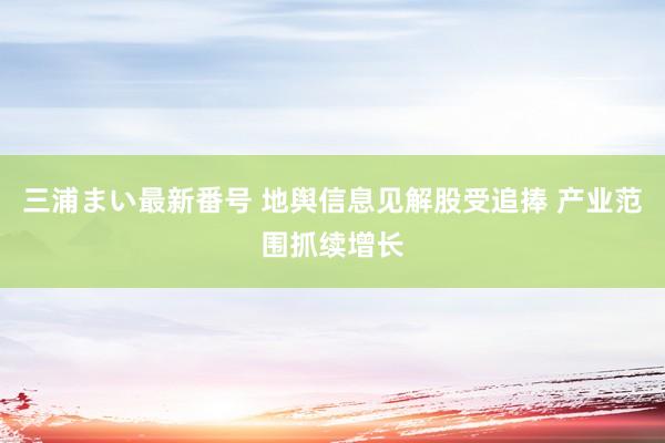 三浦まい最新番号 地舆信息见解股受追捧 产业范围抓续增长