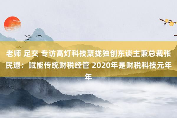 老师 足交 专访高灯科技聚拢独创东谈主兼总裁张民遐：赋能传统财税经管 2020年是财税科技元年