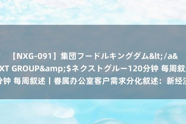 【NXG-091】集団フードルキングダム</a>2010-04-20NEXT GROUP&$ネクストグルー120分钟 每周叙述丨眷属办公室客户需求分化叙述：新经济助力新富群体连忙崛起