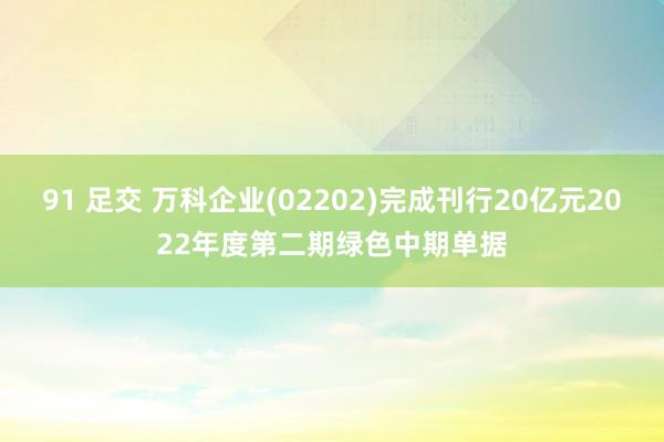 91 足交 万科企业(02202)完成刊行20亿元2022年度第二期绿色中期单据