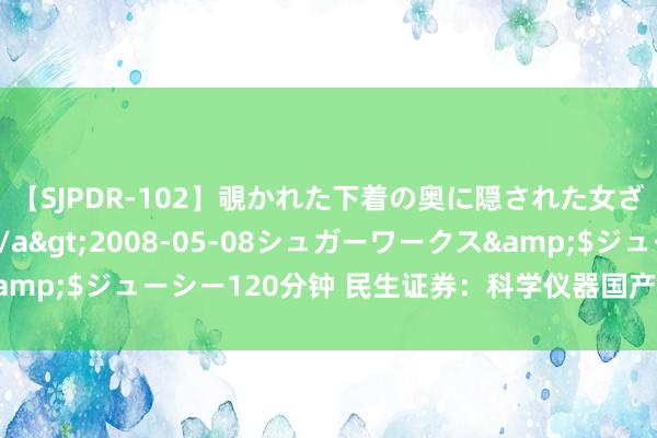 【SJPDR-102】覗かれた下着の奥に隠された女ざかりのエロス</a>2008-05-08シュガーワークス&$ジューシー120分钟 民生证券：科学仪器国产化率栽培，空间广袤