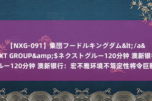 【NXG-091】集団フードルキングダム</a>2010-04-20NEXT GROUP&$ネクストグルー120分钟 澳新银行：宏不雅环境不笃定性将令巨额商品市集承压