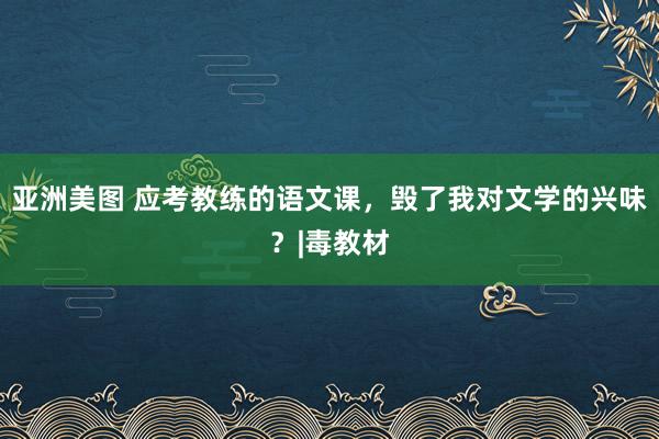 亚洲美图 应考教练的语文课，毁了我对文学的兴味？|毒教材