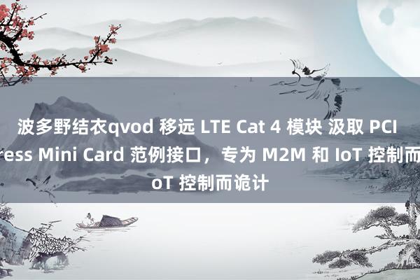 波多野结衣qvod 移远 LTE Cat 4 模块 汲取 PCI Express Mini Card 范例接口，专为 M2M 和 IoT 控制而诡计