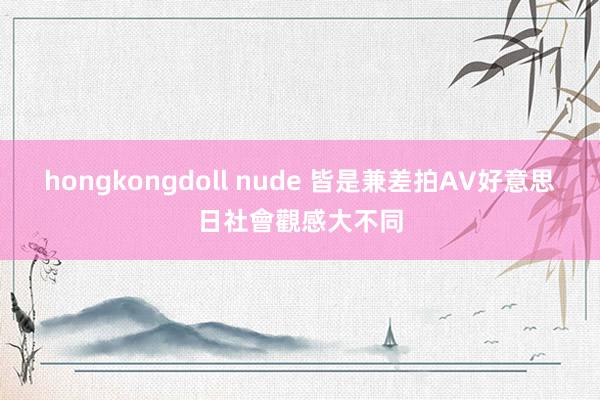 hongkongdoll nude 皆是兼差拍AV　好意思日社會觀感大不同