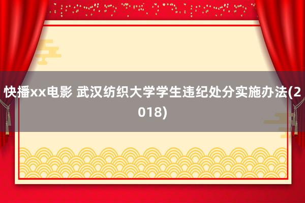 快播xx电影 武汉纺织大学学生违纪处分实施办法(2018)