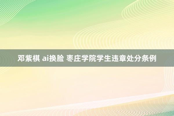 邓紫棋 ai换脸 枣庄学院学生违章处分条例