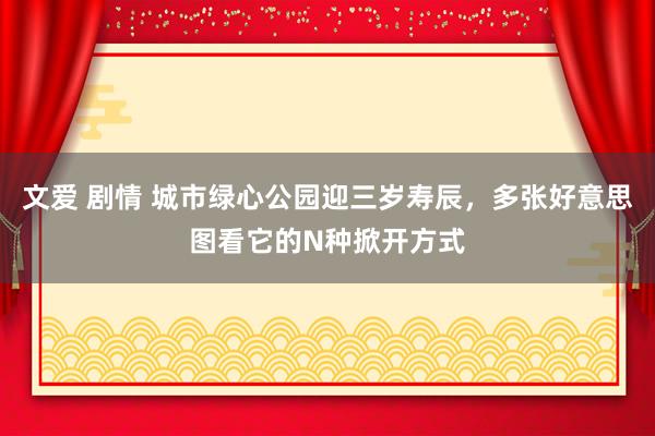 文爱 剧情 城市绿心公园迎三岁寿辰，多张好意思图看它的N种掀开方式