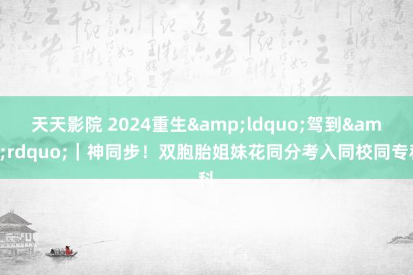 天天影院 2024重生&ldquo;驾到&rdquo;｜神同步！双胞胎姐妹花同分考入同校同专科