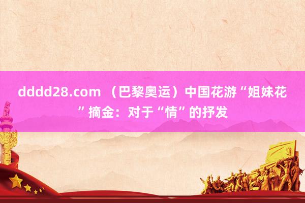 dddd28.com （巴黎奥运）中国花游“姐妹花”摘金：对于“情”的抒发