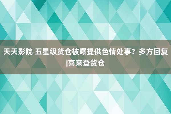 天天影院 五星级货仓被曝提供色情处事？多方回复|喜来登货仓