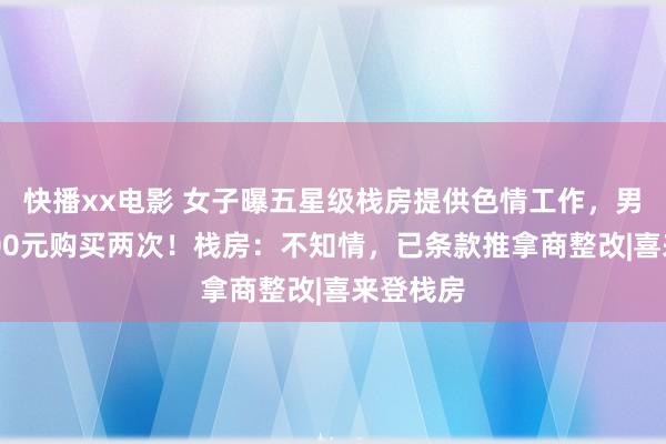 快播xx电影 女子曝五星级栈房提供色情工作，男友花6700元购买两次！栈房：不知情，已条款推拿商整改|喜来登栈房