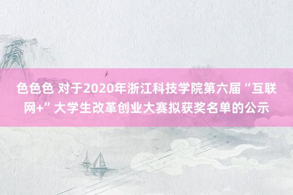 色色色 对于2020年浙江科技学院第六届“互联网+”大学生改革创业大赛拟获奖名单的公示